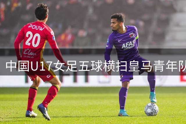 中国U17女足五球横扫皇马青年队 战术优势尽显