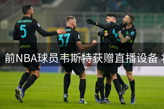前NBA球员韦斯特获赠直播设备 将开启主播生涯