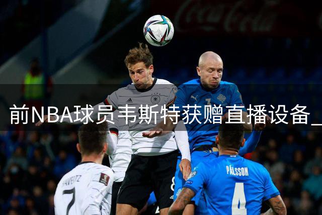 前NBA球员韦斯特获赠直播设备 将开启主播生涯