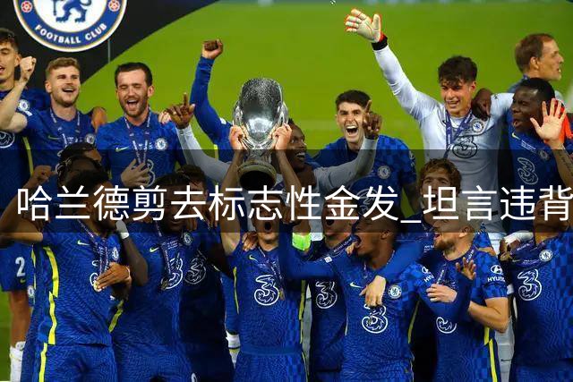 哈兰德剪去标志性金发 坦言违背伊布建议终下决心