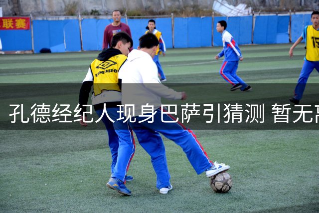 孔德经纪人现身巴萨引猜测 暂无离队迹象