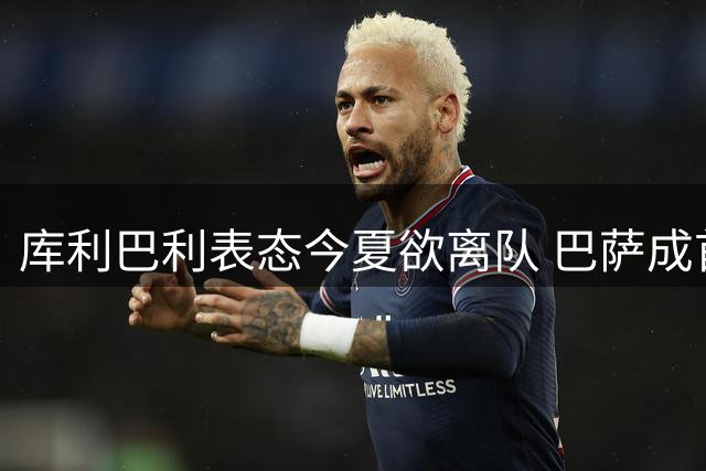 库利巴利表态今夏欲离队 巴萨成首选下家