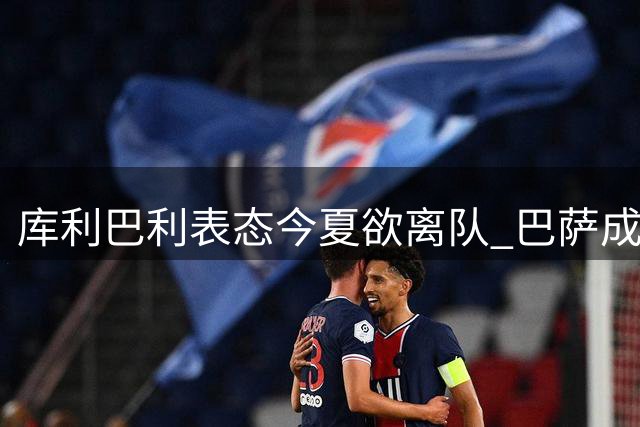 库利巴利表态今夏欲离队 巴萨成首选下家