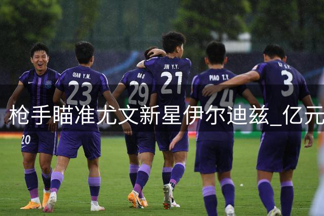 枪手瞄准尤文新星伊尔迪兹 亿元报价成转会关键