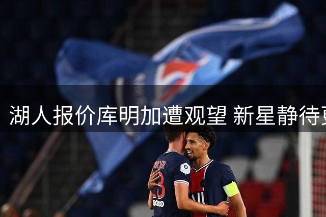 湖人报价库明加遭观望 新星静待更高身价