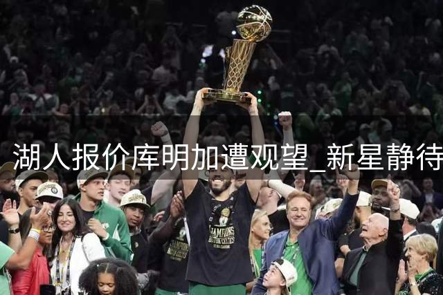 湖人报价库明加遭观望 新星静待更高身价