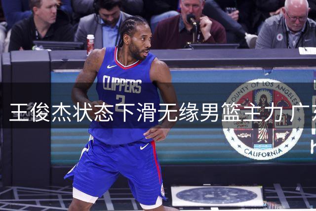 王俊杰状态下滑无缘男篮主力 广东或成最佳下家