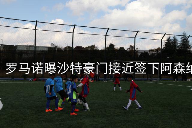 罗马诺曝沙特豪门接近签下阿森纳边锋 枪手持续考察曼城前锋