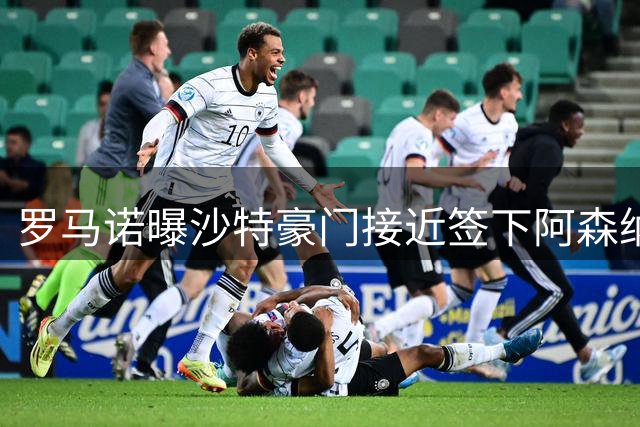 罗马诺曝沙特豪门接近签下阿森纳边锋 枪手持续考察曼城前锋