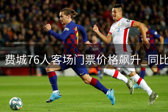 费城76人客场门票价格飙升 同比涨幅达3.5倍