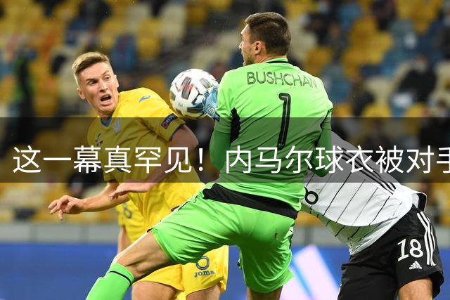 这一幕真罕见！内马尔球衣被对手直接从头上拽出