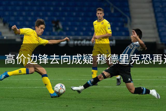 高价边锋去向成疑 穆德里克恐再遭外租