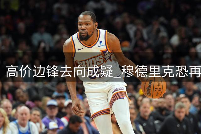 高价边锋去向成疑 穆德里克恐再遭外租